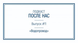 Подкаст "ПОСЛЕ НАС"｜Водопровод – кровеносная система цивилизации