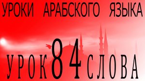 Уроки арабского языка. Урок 84 слова.