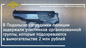 В Подольске полицейские задержали участников организованной группы, подозреваемых в вымогательстве