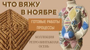 ЧТО ВЯЖУ В НОЯБРЕ || Коллекция «Ретро-Винтажная осень» || Готовые работы и процессы