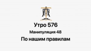 Утро 576 с Андреем Тихоновым. Манипуляция 48. По нашим правилам.