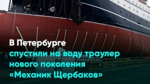 В Петербурге спустили на воду траулер нового поколения «Механик Щербаков»