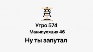 Утро 574 с Андреем Тихоновым. Манипуляция 46. Ну ты запутал.