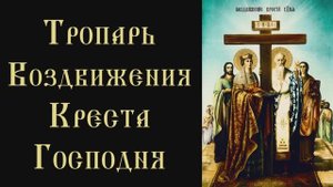 Тропарь и кондак Воздвижения Креста Господня