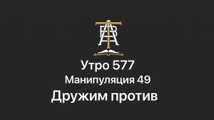 Утро 577 с Андреем Тихоновым. Манипуляция 49. Дружим против.