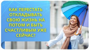 Как перестать откладывать свою жизнь на потом и быть счастливым уже сейчас?