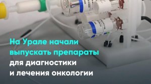 На Урале начали выпускать препараты для диагностики и лечения онкологии