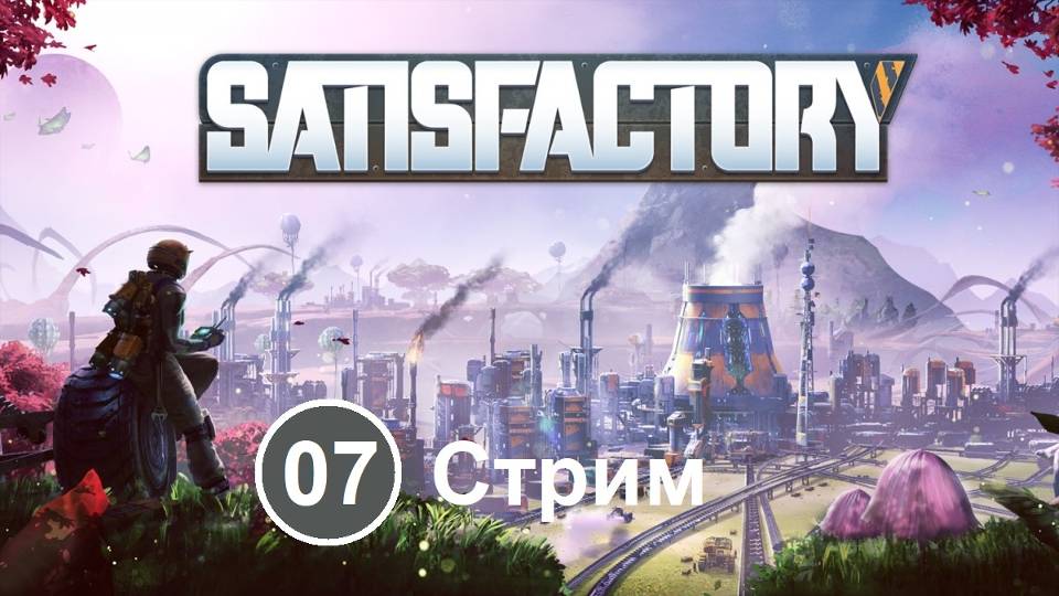 Satisfactory (07) - Все выше, и выше, и выше... (Стрим)