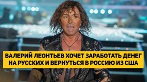 ВАЛЕРИЙ ЛЕОНТЬЕВ ХОЧЕТ ЗАРАБОТАТЬ ДЕНЕГ НА РУССКИХ И ВЕРНУТЬСЯ В РОССИЮ ИЗ США