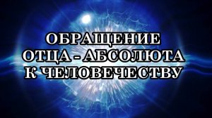 ОБРАЩЕНИЕ ОТЦА - АБСОЛЮТА К ЧЕЛОВЕЧЕСТВУ: «ВЫ ЕЩЁ МОЖЕТЕ ПЕРЕВЕСИТЬ ЧАШУ ВЕСОВ»