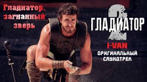 I-VAN - Гладиатор, загнанный зверь (OST Gladiator II) extended director cut