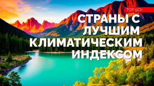 ТОП 10 стран с лучшим климатическим рейтингом. Куда уехать жить в 2024 году? Часть 1.