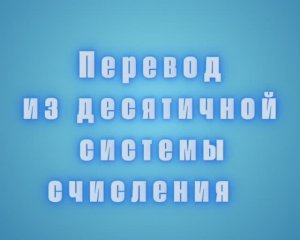 Перевод из десятичной системы счисления в двоичную, восмеричную и шестнадцатеричную