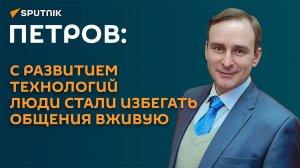 Петров: развитие технологий лишает людей умения общаться вживую