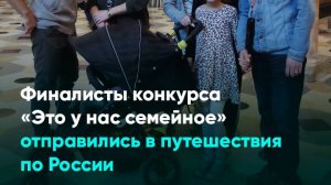 Финалисты конкурса «Это у нас семейное» отправились в путешествия по России