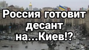 Россия готовит десант на ...Киев!?