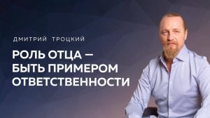 РОЛЬ ОТЦА — БЫТЬ ПРИМЕРОМ ОТВЕТСТВЕННОСТИ. Дмитрий Троцкий