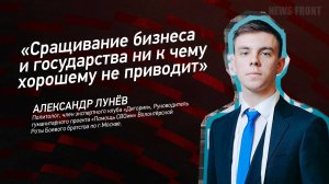 "Сращивание бизнеса и государства ни к чему хорошему не приводит" - Александр Лунёв