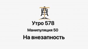 Утро 578 с Андреем Тихоновым. Манипуляция 50. На внезапность