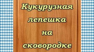 КУКУРУЗНАЯ  ЛЕПЕШКА  НА  СКОВОРОДЕ