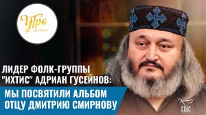 ЛИДЕР ФОЛК-ГРУППЫ "ИХТИС" АДРИАН ГУСЕЙНОВ: МЫ ПОСВЯТИЛИ АЛЬБОМ ОТЦУ ДМИТРИЮ СМИРНОВУ