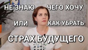 Не знаю, чего хочу. Практика как убрать страх будущего