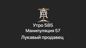 Утро 585 с Андреем Тихоновым. Манипуляция 57. Лукавый продавец.