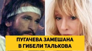 ПУГАЧЕВА ЗАМЕШАНА В ГИБЕЛИ ТАЛЬКОВА