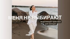 Меня не выбирают. Практика для женщин, исцеляющая отвержение, возвращающая к целостности.