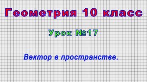 Геометрия 10 класс (Урок№17 - Вектор в пространстве.)