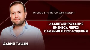 Масштабирование бизнеса через слияния и поглощения | Давид Тащян - основатель ГК Invellect