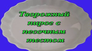 ТВОРОЖНЫЙ  ПИРОГ  С  ПЕСОЧНЫМ  ТЕСТОМ