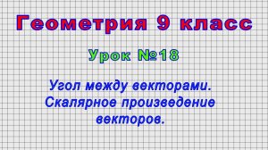 Геометрия 9 класс (Урок№18 - Угол между векторами. Скалярное произведение векторов.)