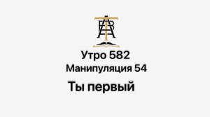 Утро 582 с Андреем Тихоновым. Манипуляция 54. Ты первый.