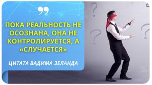 Пока реальность не осознана, она не контролируется, а «случается». (Вадим Зеланд)