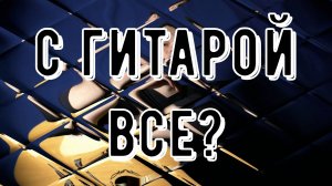 ЗАИГРАЛ РУКИ | ЭТО КОНЕЦ? | ГИТАРНЫЕ РАССУЖДЕНИЯ |