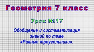 Геометрия 7 класс (Урок№17 - Обобщение и систематизация знаний по теме «Равные треугольники».)