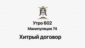 Утро 602 с Андреем Тихоновым. Манипуляция 74. Хитрый договор.