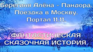 ФАНТАСТИЧЕСКАЯ ИСТОРИЯ. Берегиня Алёна.Пандора.Поездка в Москву. Портал 11.11