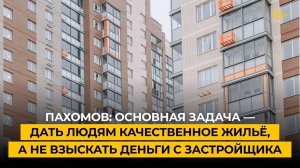 Пахомов: основная задача — дать людям качественное жильё, а не взыскать деньги с застройщика