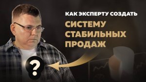 Как эксперту создать СИСТЕМУ СТАБИЛЬНЫХ продаж?