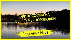 ФИЛОСОФИЯ НА БЕРЕГУ ЧЕРНОГОЛОВКИ. #ВЕДЬМИНАИЗБА ▶️ #МАГИЯ