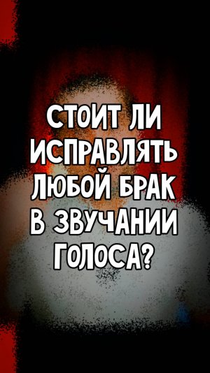 Стоит ли исправлять любой брак в звучании голоса?