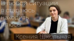 Ксения Сергеевна Школьная. "В любой ситуации я стараюсь находить плюсы"