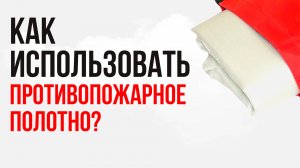 Как правильно пользоваться противопожарным полотном?