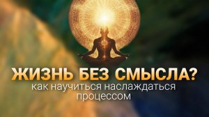 "Жизнь без смысла? Как научиться наслаждаться процессом?"