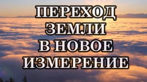 ПЕРЕХОД ЗЕМЛИ В НОВОЕ ИЗМЕРЕНИЕ И ВОСХОЖДЕНИЕ ЧЕЛОВЕЧЕСТВА. ЧТО ОЖИДАТЬ В ПЕРЕХОДНЫЙ ПЕРИОД?