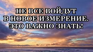 НЕ ВСЕ ВОЙДУТ В НОВОЕ ИЗМЕРЕНИЕ. ЭТО ВАЖНО ЗНАТЬ!