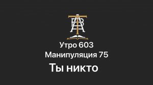 Утро 603 с Андреем Тихоновым. Манипуляция 75. Ты никто.