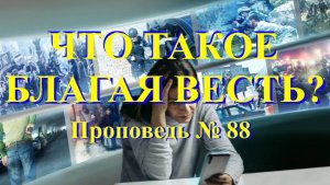 Что такое Благая весть? Проповедь № 88